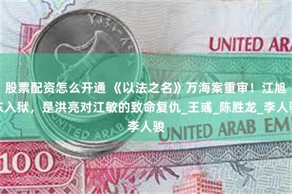 股票配资怎么开通 《以法之名》万海案重审！江旭东入狱，是洪亮对江敏的致命复仇_王彧_陈胜龙_李人骏