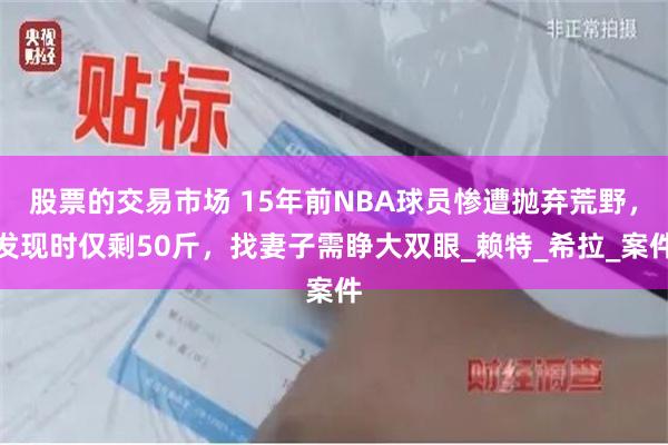 股票的交易市场 15年前NBA球员惨遭抛弃荒野，发现时仅剩50斤，找妻子需睁大双眼_赖特_希拉_案件