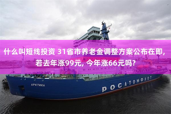 什么叫短线投资 31省市养老金调整方案公布在即, 若去年涨99元, 今年涨66元吗?