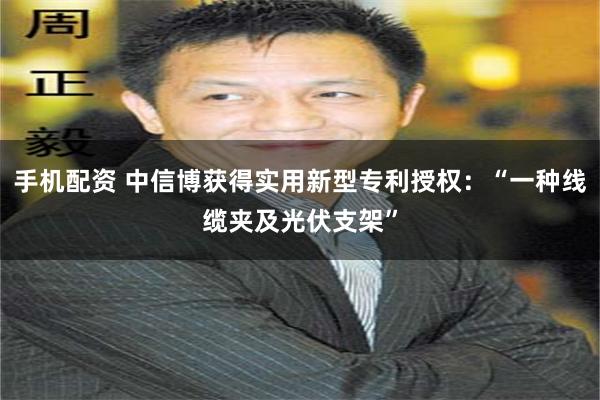 手机配资 中信博获得实用新型专利授权：“一种线缆夹及光伏支架”