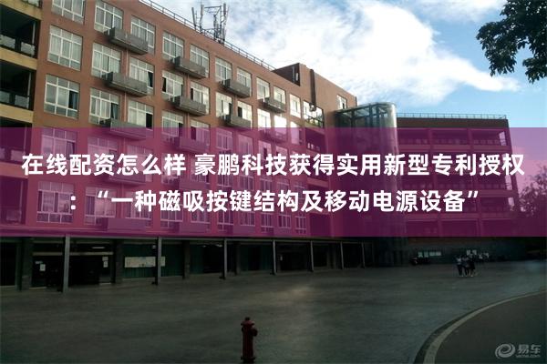 在线配资怎么样 豪鹏科技获得实用新型专利授权：“一种磁吸按键结构及移动电源设备”