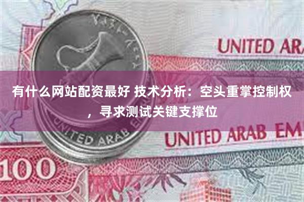 有什么网站配资最好 技术分析：空头重掌控制权，寻求测试关键支撑位