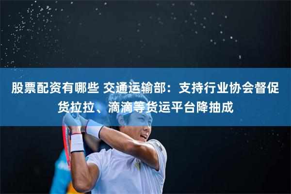 股票配资有哪些 交通运输部：支持行业协会督促货拉拉、滴滴等货运平台降抽成