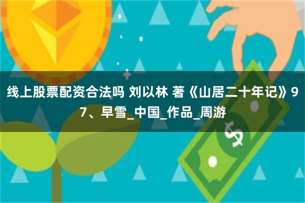 线上股票配资合法吗 刘以林 著《山居二十年记》97、早雪_中国_作品_周游