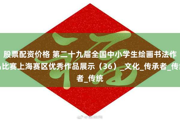 股票配资价格 第二十九届全国中小学生绘画书法作品比赛上海赛区优秀作品展示（36）_文化_传承者_传统