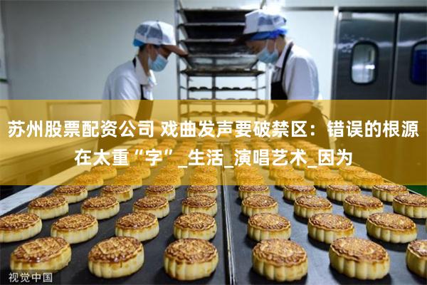 苏州股票配资公司 戏曲发声要破禁区：错误的根源在太重“字”_生活_演唱艺术_因为