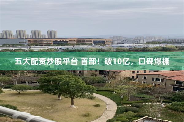 五大配资炒股平台 首部！破10亿，口碑爆棚