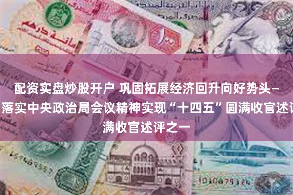 配资实盘炒股开户 巩固拓展经济回升向好势头——贯彻落实中央政治局会议精神实现“十四五”圆满收官述评之一