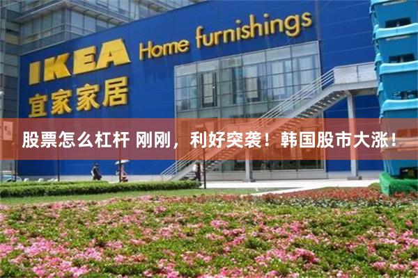 股票怎么杠杆 刚刚，利好突袭！韩国股市大涨！