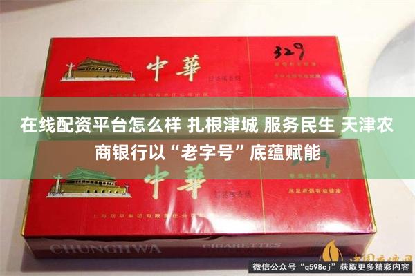在线配资平台怎么样 扎根津城 服务民生 天津农商银行以“老字号”底蕴赋能