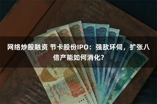 网络炒股融资 节卡股份IPO：强敌环伺，扩张八倍产能如何消化？