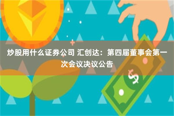 炒股用什么证券公司 汇创达：第四届董事会第一次会议决议公告