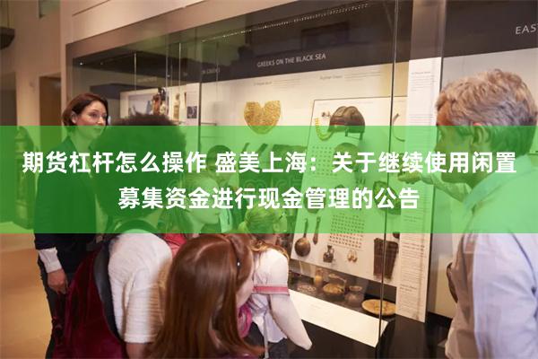 期货杠杆怎么操作 盛美上海：关于继续使用闲置募集资金进行现金管理的公告