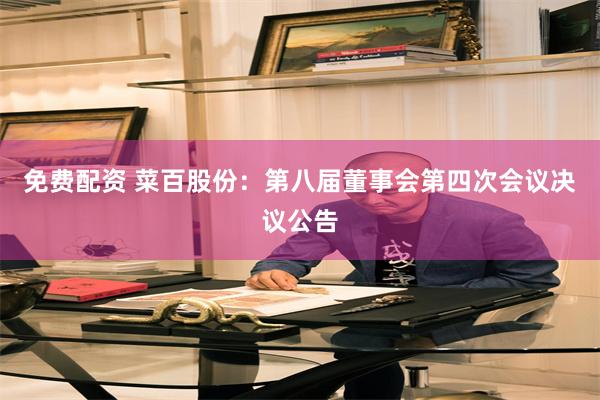 免费配资 菜百股份：第八届董事会第四次会议决议公告