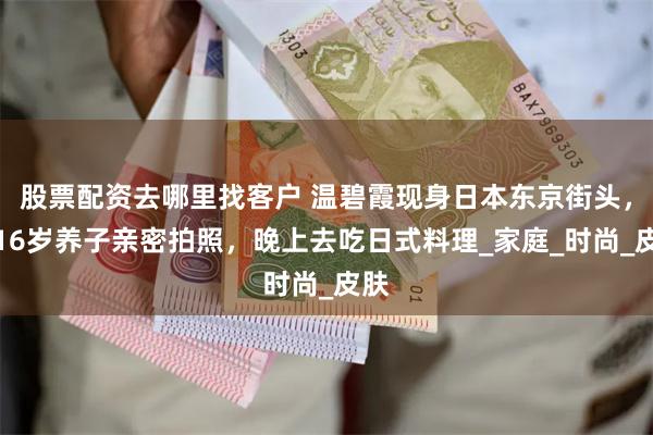 股票配资去哪里找客户 温碧霞现身日本东京街头，和16岁养子亲密拍照，晚上去吃日式料理_家庭_时尚_皮肤
