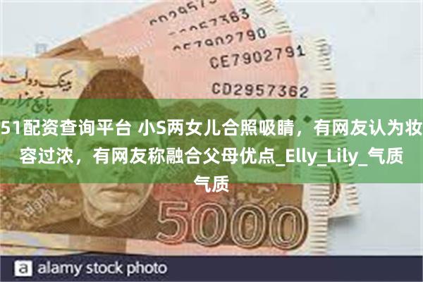 51配资查询平台 小S两女儿合照吸睛，有网友认为妆容过浓，有网友称融合父母优点_Elly_Lily_气质