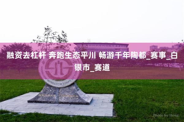 融资去杠杆 奔跑生态平川 畅游千年陶都_赛事_白银市_赛道