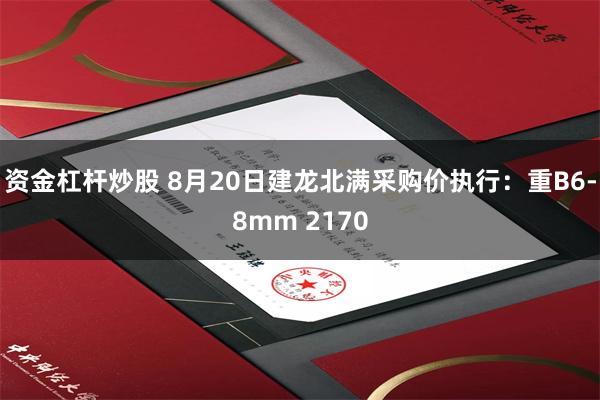 资金杠杆炒股 8月20日建龙北满采购价执行：重B6-8mm 2170