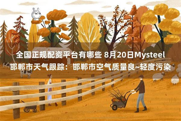 全国正规配资平台有哪些 8月20日Mysteel邯郸市天气跟踪：邯郸市空气质量良~轻度污染
