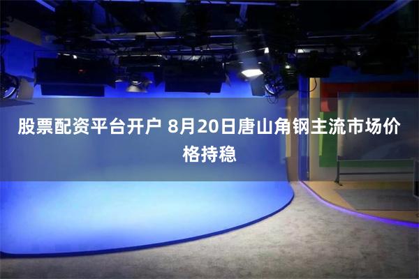 股票配资平台开户 8月20日唐山角钢主流市场价格持稳