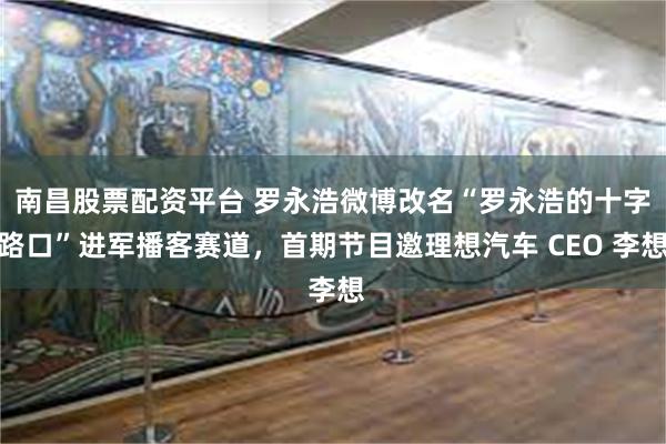 南昌股票配资平台 罗永浩微博改名“罗永浩的十字路口”进军播客赛道，首期节目邀理想汽车 CEO 李想