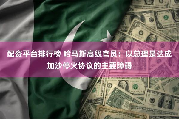 配资平台排行榜 哈马斯高级官员：以总理是达成加沙停火协议的主要障碍