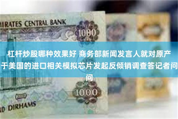 杠杆炒股哪种效果好 商务部新闻发言人就对原产于美国的进口相关模拟芯片发起反倾销调查答记者问