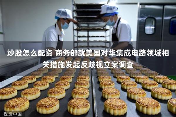 炒股怎么配资 商务部就美国对华集成电路领域相关措施发起反歧视立案调查
