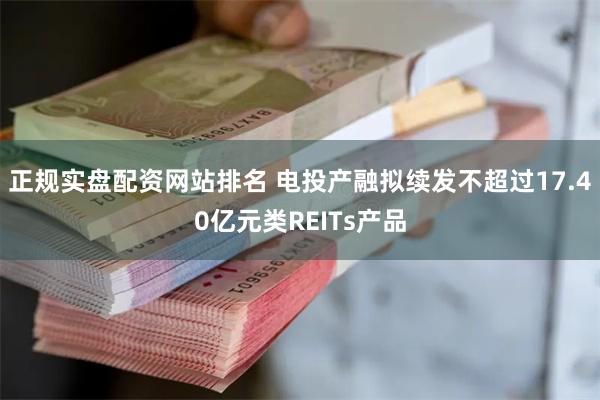 正规实盘配资网站排名 电投产融拟续发不超过17.40亿元类REITs产品