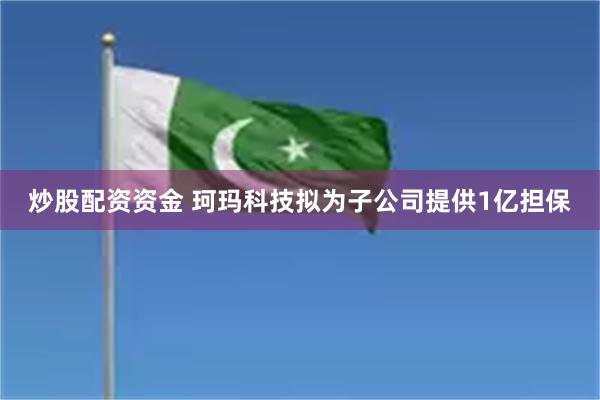 炒股配资资金 珂玛科技拟为子公司提供1亿担保