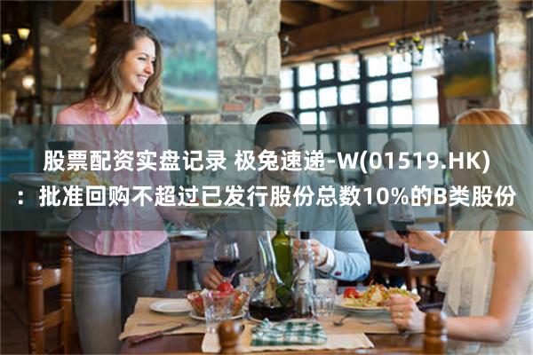 股票配资实盘记录 极兔速递-W(01519.HK)：批准回购不超过已发行股份总数10%的B类股份