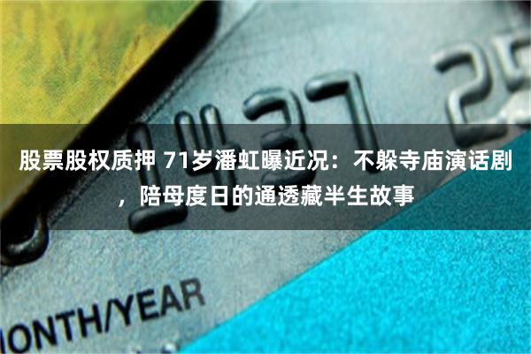 股票股权质押 71岁潘虹曝近况：不躲寺庙演话剧，陪母度日的通透藏半生故事