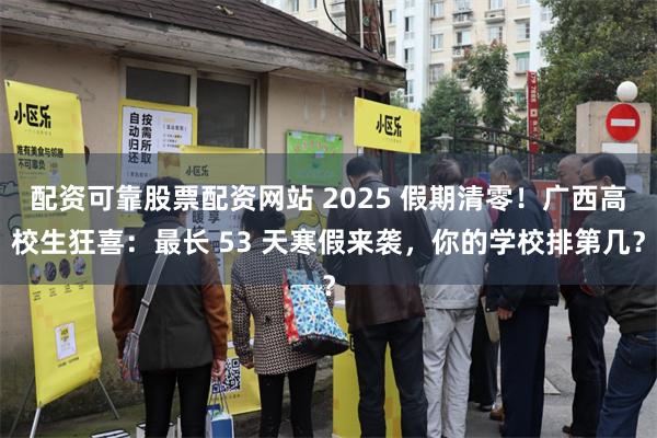 配资可靠股票配资网站 2025 假期清零！广西高校生狂喜：最长 53 天寒假来袭，你的学校排第几？