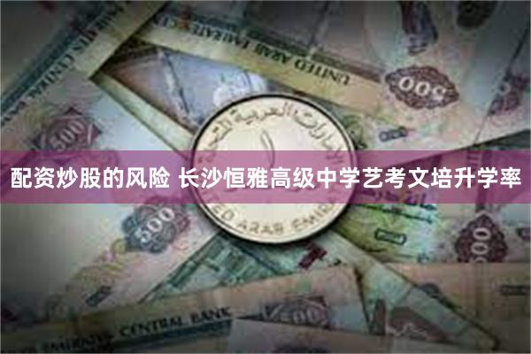 配资炒股的风险 长沙恒雅高级中学艺考文培升学率