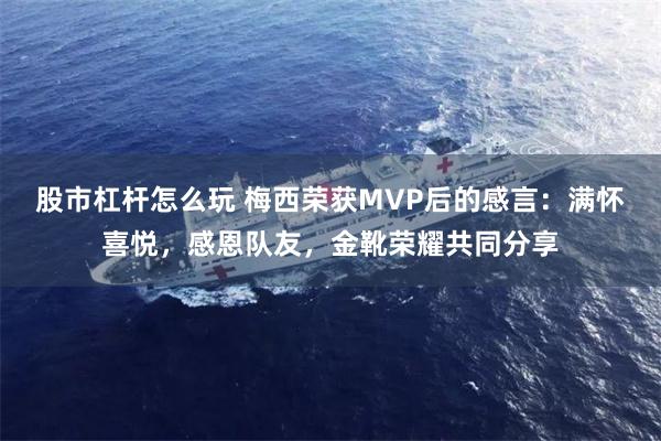 股市杠杆怎么玩 梅西荣获MVP后的感言:满怀喜悦,感恩队友,金靴荣耀共同分享