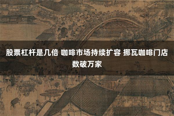 股票杠杆是几倍 咖啡市场持续扩容 挪瓦咖啡门店数破万家