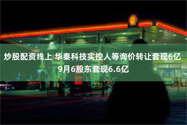 炒股配资线上 华秦科技实控人等询价转让套现6亿 9月6股东套现6.6亿