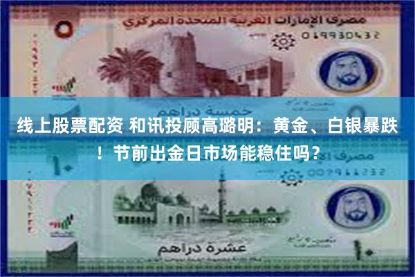 线上股票配资 和讯投顾高璐明:黄金、白银暴跌!节前出金日市场能稳住吗?