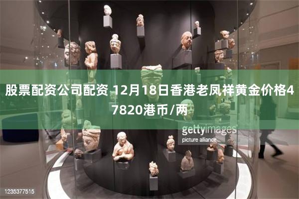 股票配资公司配资 12月18日香港老凤祥黄金价格47820港币/两